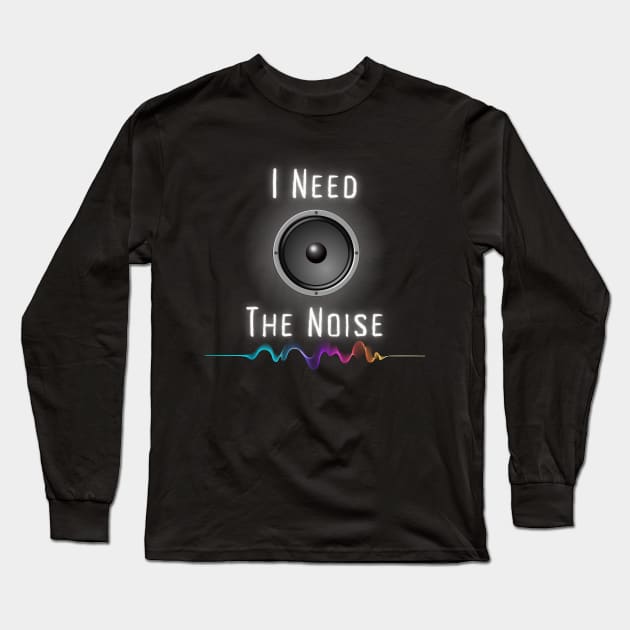 I Need The Noise Long Sleeve T-Shirt by Kenny The Bartender's Tee Emporium